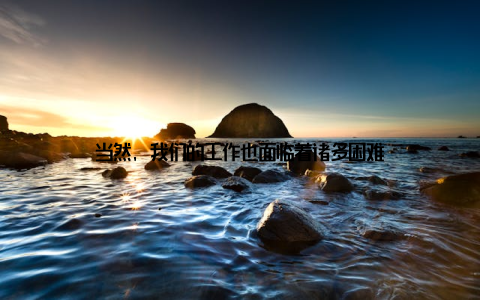 当然, 我们的工作也面临着诸多困难