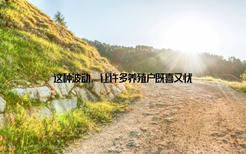 这种波动, 让许多养殖户既喜又忧