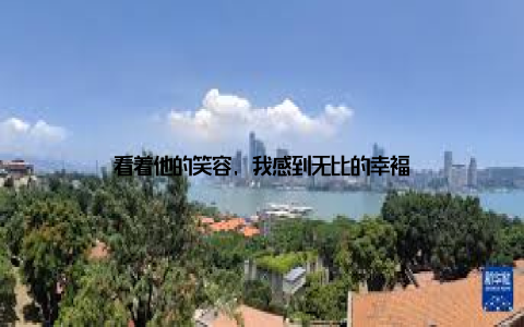 看着他的笑容, 我感到无比的幸福