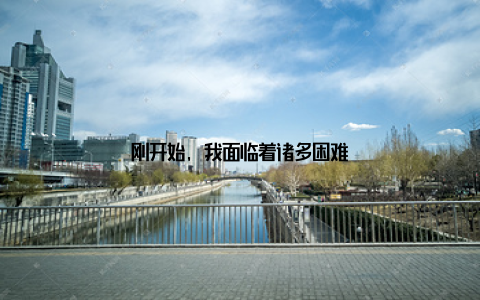 刚开始, 我面临着诸多困难