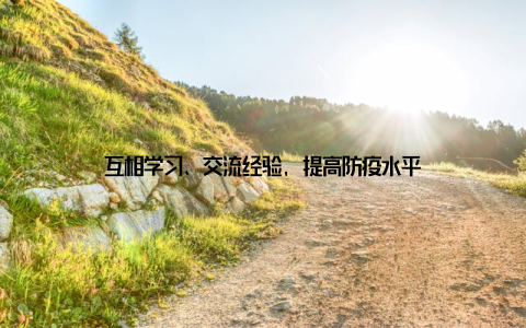 互相学习、交流经验, 提高防疫水平