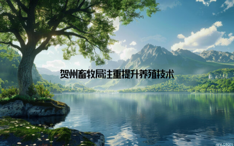 贺州畜牧局注重提升养殖技术