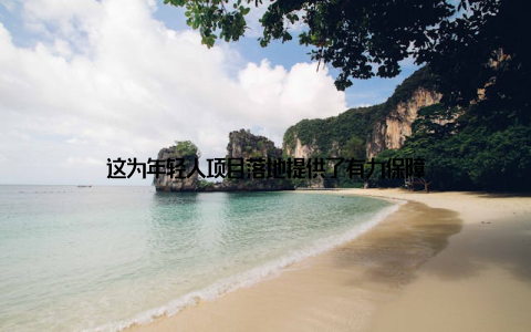 这为年轻人项目落地提供了有力保障