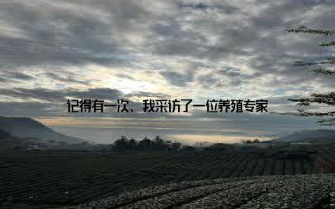记得有一次, 我采访了一位养殖专家