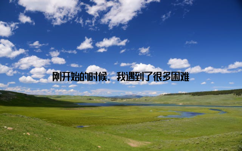 刚开始的时候, 我遇到了很多困难