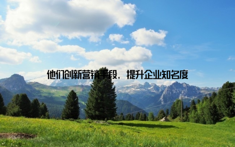 他们创新营销手段, 提升企业知名度