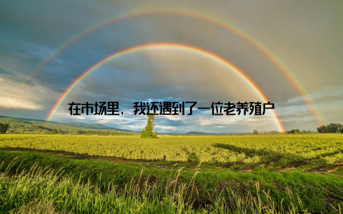 在市场里, 我还遇到了一位老养殖户