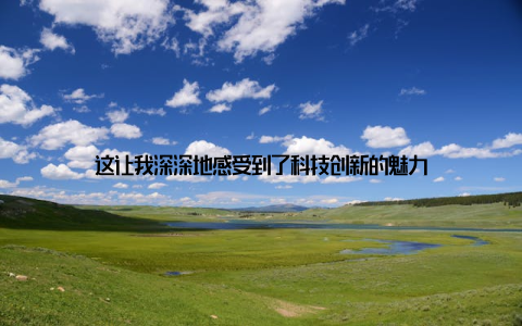 这让我深深地感受到了科技创新的魅力