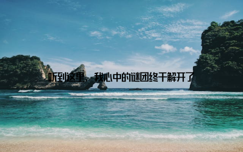 听到这里, 我心中的谜团终于解开了