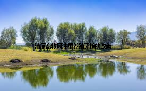 清原畜牧局注重养殖环境的改善