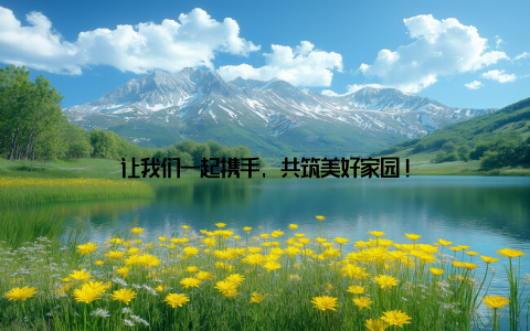让我们一起携手, 共筑美好家园!