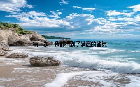 每一次, 我都得到了满意的答复