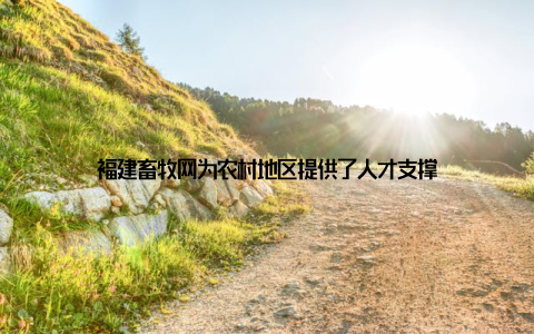 福建畜牧网为农村地区提供了人才支撑