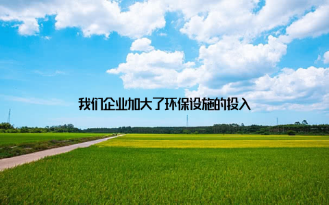 我们企业加大了环保设施的投入