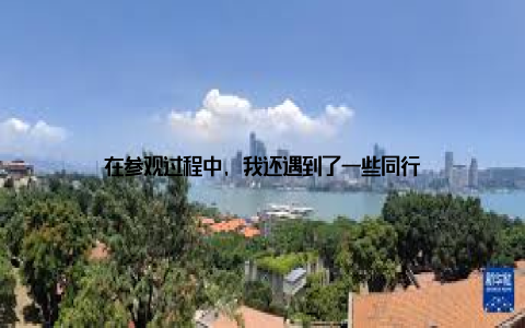 在参观过程中, 我还遇到了一些同行