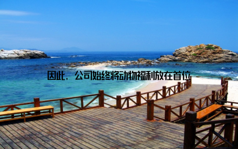 因此, 公司始终将动物福利放在首位