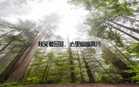 我笑着回答, 心里暗暗高兴