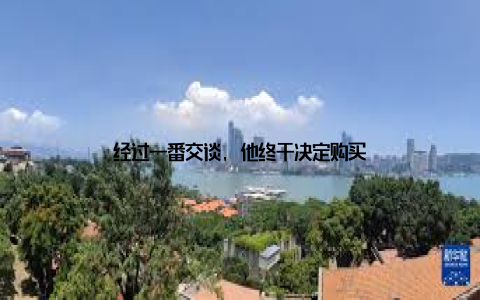 经过一番交谈, 他终于决定购买